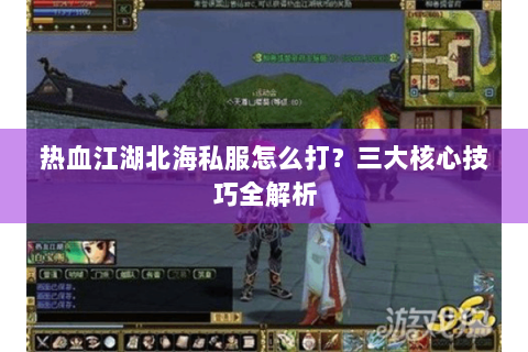 热血江湖北海私服怎么打？三大核心技巧全解析