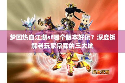 梦回热血江湖sf哪个版本好玩？深度拆解老玩家常踩的三大坑