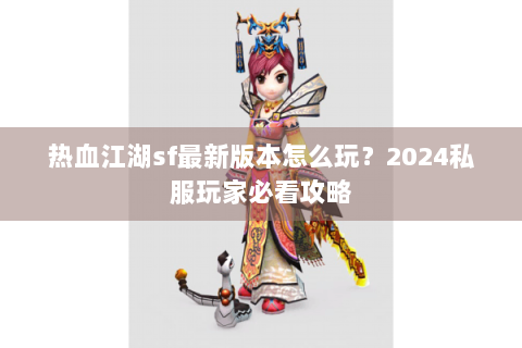 热血江湖sf最新版本怎么玩？2024私服玩家必看攻略