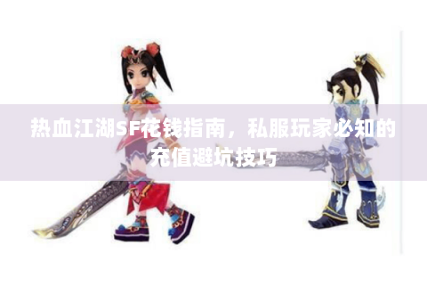 热血江湖SF花钱指南，私服玩家必知的充值避坑技巧