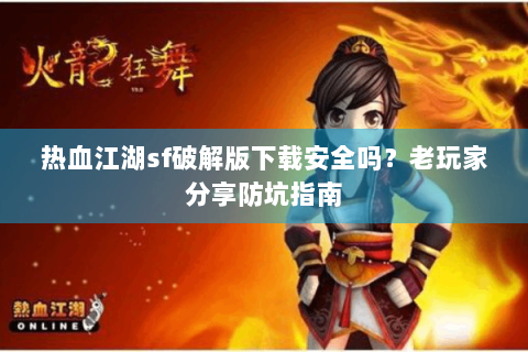 热血江湖sf破解版下载安全吗？老玩家分享防坑指南