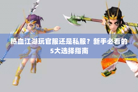 热血江湖玩官服还是私服？新手必看的5大选择指南