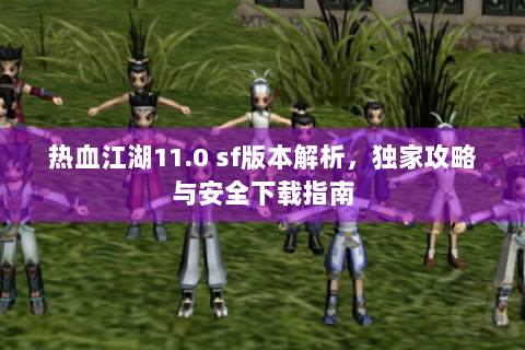 热血江湖11.0 sf版本解析，独家攻略与安全下载指南