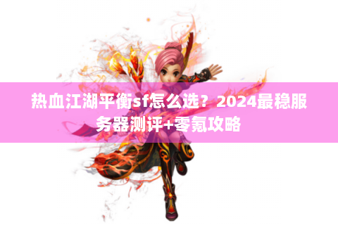 热血江湖平衡sf怎么选？2024最稳服务器测评+零氪攻略