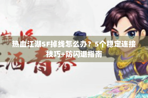 热血江湖SF掉线怎么办？5个稳定连接技巧+防闪退指南