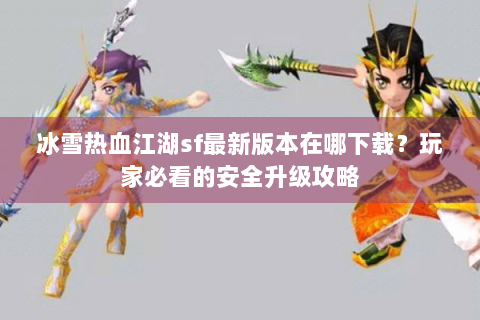 冰雪热血江湖sf最新版本在哪下载？玩家必看的安全升级攻略