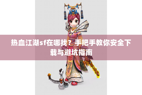 热血江湖sf在哪找？手把手教你安全下载与避坑指南