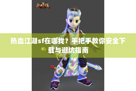 热血江湖sf在哪找？手把手教你安全下载与避坑指南