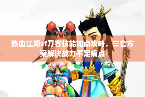 热血江湖sf刀客技能加点攻略，三套方案解决战力不足痛点