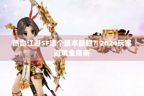热血江湖SF哪个版本最稳？2024玩家避坑全指南