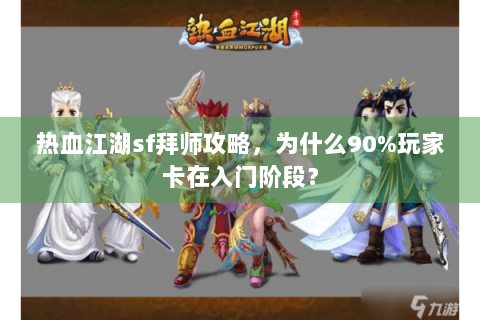 热血江湖sf拜师攻略，为什么90%玩家卡在入门阶段？