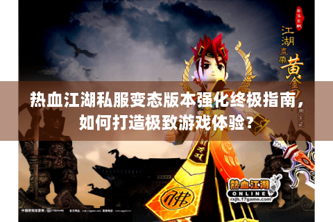 热血江湖私服变态版本强化终极指南，如何打造极致游戏体验？