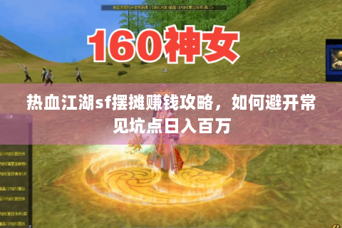 热血江湖sf摆摊赚钱攻略，如何避开常见坑点日入百万