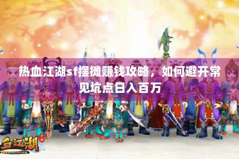 热血江湖sf摆摊赚钱攻略，如何避开常见坑点日入百万