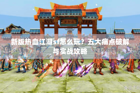 新版热血江湖sf怎么玩？五大痛点破解与实战攻略
