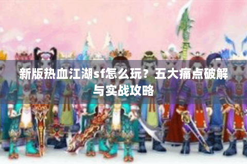 新版热血江湖sf怎么玩？五大痛点破解与实战攻略