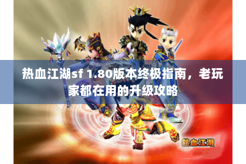 热血江湖sf 1.80版本终极指南，老玩家都在用的升级攻略