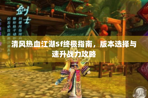 清风热血江湖Sf终极指南，版本选择与速升战力攻略