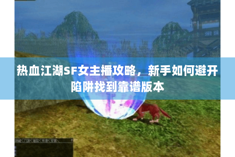 热血江湖SF女主播攻略，新手如何避开陷阱找到靠谱版本