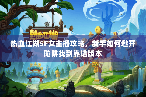 热血江湖SF女主播攻略，新手如何避开陷阱找到靠谱版本