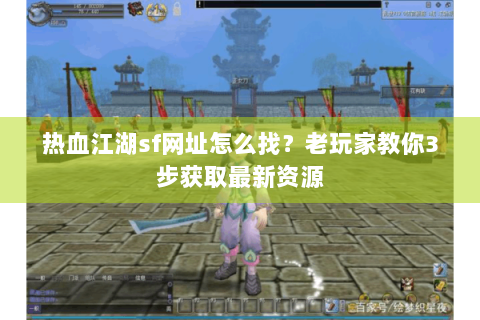 热血江湖sf网址怎么找？老玩家教你3步获取最新资源