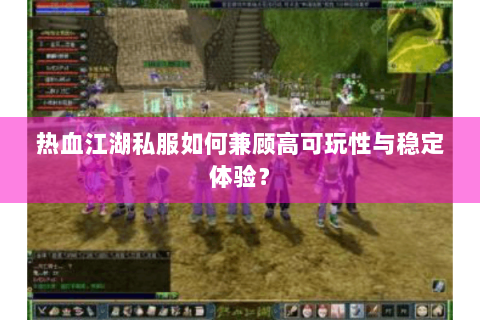 热血江湖私服如何兼顾高可玩性与稳定体验？