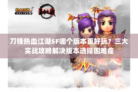 刀锋热血江湖SF哪个版本更好玩？三大实战攻略解决版本选择困难症