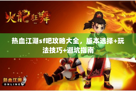 热血江湖sf吧攻略大全，版本选择+玩法技巧+避坑指南