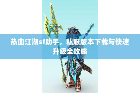 热血江湖sf助手，私服版本下载与快速升级全攻略
