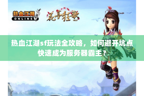 热血江湖sf玩法全攻略，如何避开坑点快速成为服务器霸主？