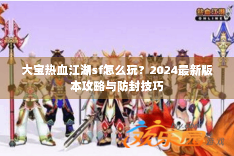 大宝热血江湖sf怎么玩？2024最新版本攻略与防封技巧