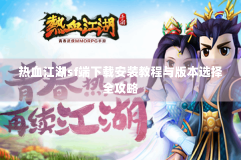 热血江湖sf端下载安装教程与版本选择全攻略