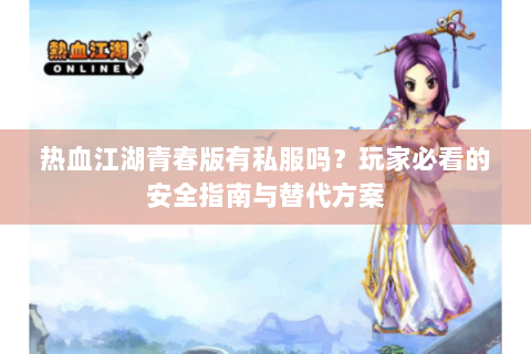 热血江湖青春版有私服吗？玩家必看的安全指南与替代方案
