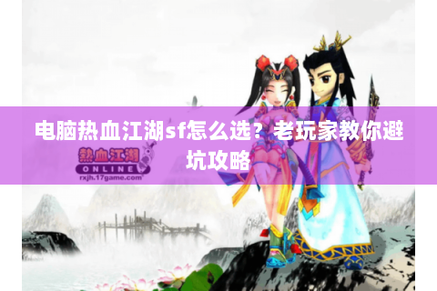 电脑热血江湖sf怎么选？老玩家教你避坑攻略