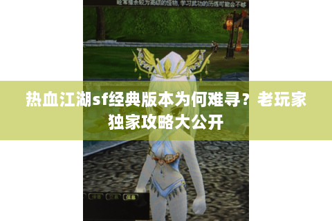热血江湖sf经典版本为何难寻？老玩家独家攻略大公开