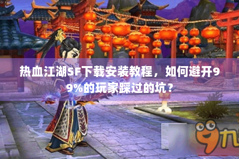 热血江湖SF下载安装教程，如何避开99%的玩家踩过的坑？