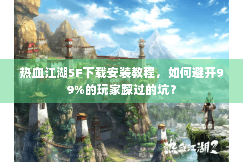 热血江湖SF下载安装教程，如何避开99%的玩家踩过的坑？