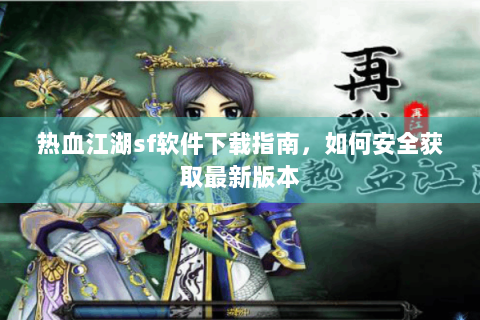 热血江湖sf软件下载指南，如何安全获取最新版本