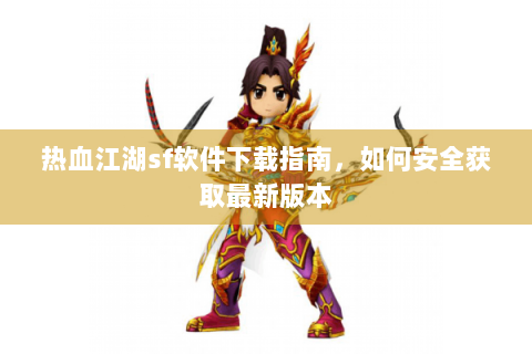 热血江湖sf软件下载指南，如何安全获取最新版本