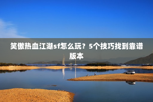笑傲热血江湖sf怎么玩？5个技巧找到靠谱版本