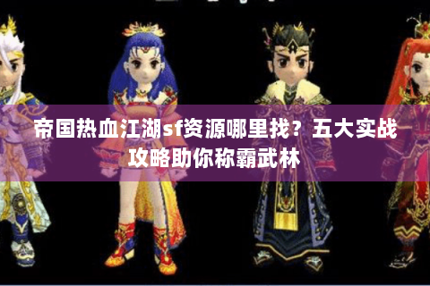 帝国热血江湖sf资源哪里找？五大实战攻略助你称霸武林