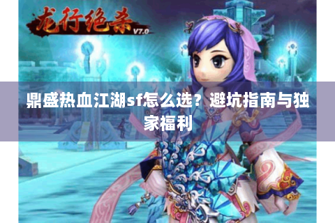 鼎盛热血江湖sf怎么选？避坑指南与独家福利
