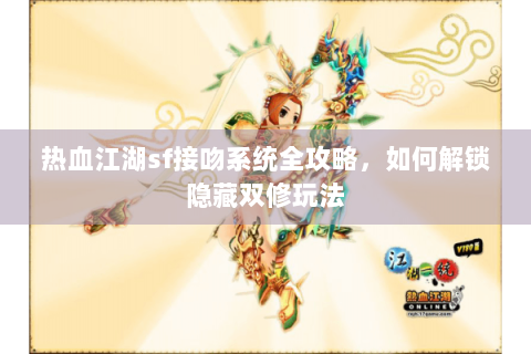 热血江湖sf接吻系统全攻略，如何解锁隐藏双修玩法