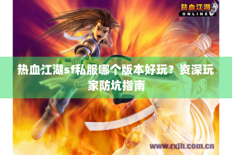热血江湖sf私服哪个版本好玩？资深玩家防坑指南