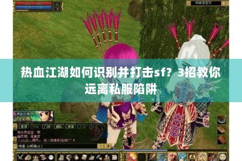 热血江湖如何识别并打击sf？3招教你远离私服陷阱