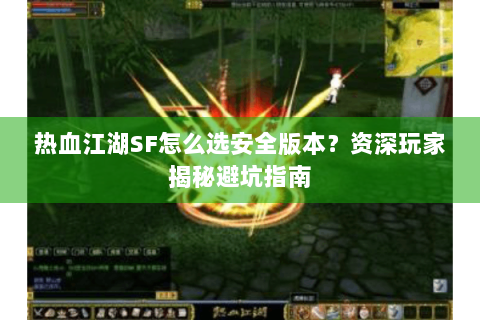 热血江湖SF怎么选安全版本？资深玩家揭秘避坑指南