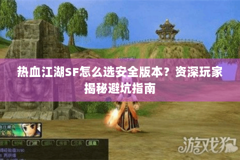 热血江湖SF怎么选安全版本？资深玩家揭秘避坑指南