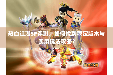 热血江湖SF评测，如何找到稳定版本与实用玩法攻略？