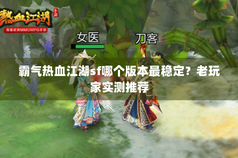 霸气热血江湖sf哪个版本最稳定？老玩家实测推荐