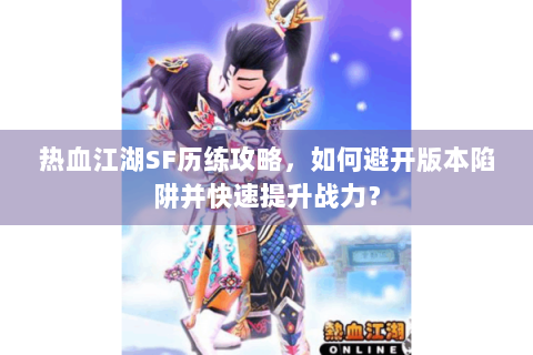 热血江湖SF历练攻略，如何避开版本陷阱并快速提升战力？